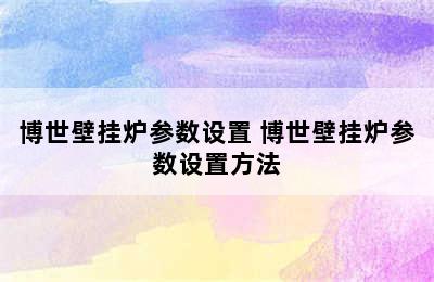 博世壁挂炉参数设置 博世壁挂炉参数设置方法